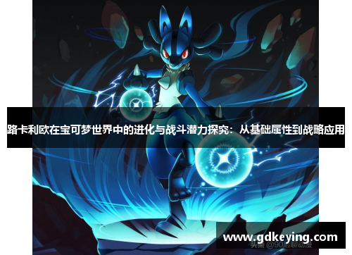 路卡利欧在宝可梦世界中的进化与战斗潜力探究:从基础属性到战略应用 路卡利欧在宝可梦世界中的进化与战斗潜力探究:从基础属性到战略应用