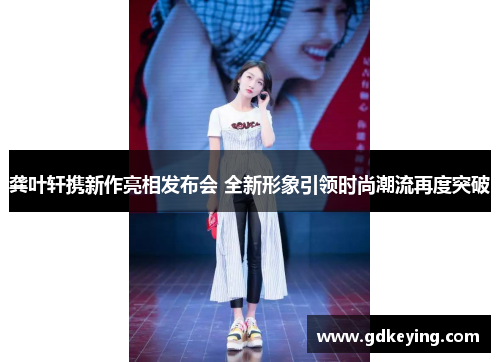 龚叶轩携新作亮相发布会 全新形象引领时尚潮流再度突破