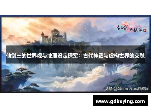 仙剑三的世界观与地理设定探索:古代神话与虚构世界的交融 仙剑三的世界观与地理设定探索:古代神话与虚构世界的交融